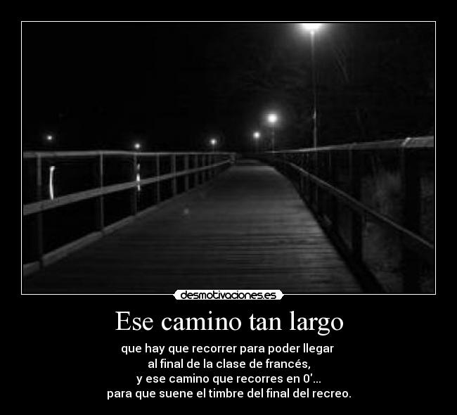 Ese camino tan largo - que hay que recorrer para poder llegar
al final de la clase de francés,
y ese camino que recorres en 0...
para que suene el timbre del final del recreo.