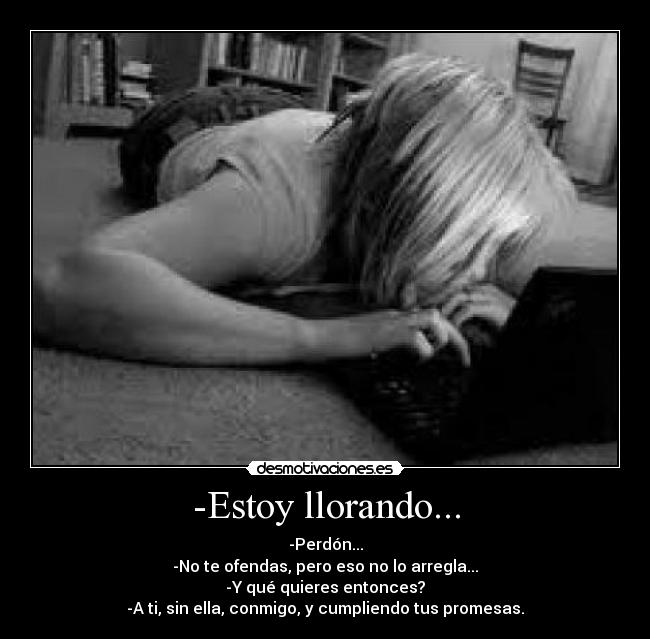 -Estoy llorando... - -Perdón...
-No te ofendas, pero eso no lo arregla...
-Y qué quieres entonces?
-A ti, sin ella, conmigo, y cumpliendo tus promesas.