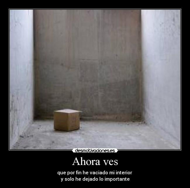 Ahora ves - que por fin he vaciado mi interior
y solo he dejado lo importante
