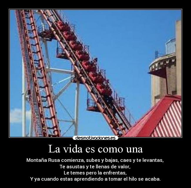 La vida es como una - Montaña Rusa comienza, subes y bajas, caes y te levantas,
Te asustas y te llenas de valor,
Le temes pero la enfrentas,
Y ya cuando estas aprendiendo a tomar el hilo se acaba.