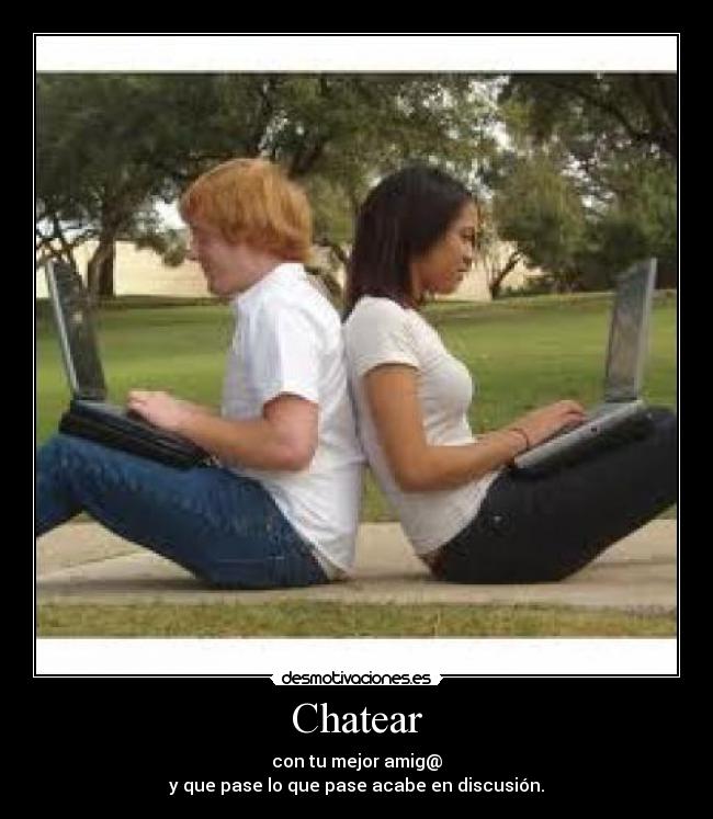 Chatear - con tu mejor amig@
y que pase lo que pase acabe en discusión.