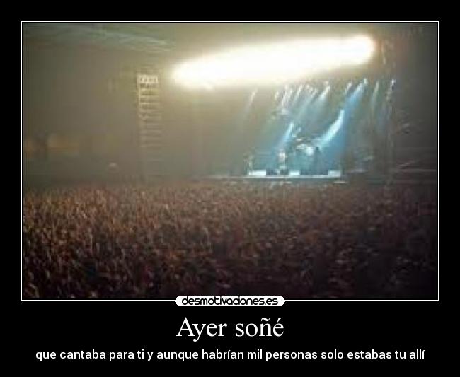 Ayer soñé - que cantaba para ti y aunque habrían mil personas solo estabas tu allí