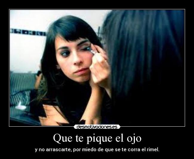 Que te pique el ojo - y no arrascarte, por miedo de que se te corra el rimel.