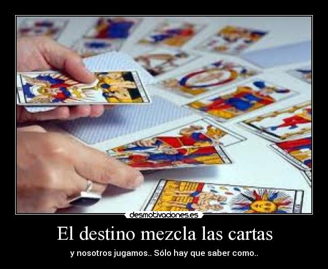 El destino mezcla las cartas - y nosotros jugamos.. Sólo hay que saber como..