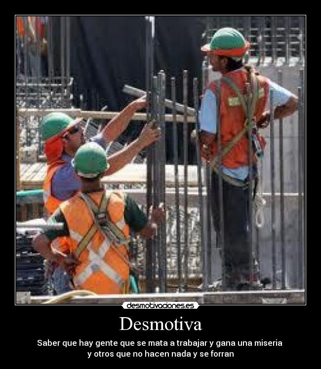 Desmotiva - Saber que hay gente que se mata a trabajar y gana una miseria 
y otros que no hacen nada y se forran