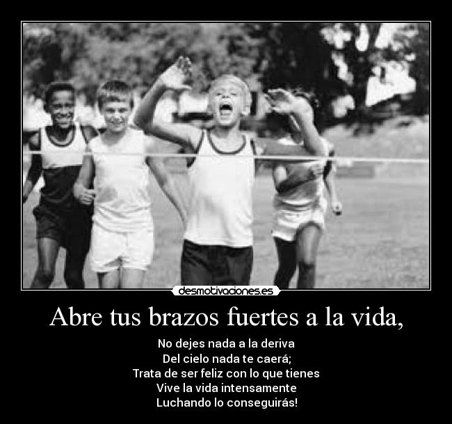 Abre tus brazos fuertes a la vida, - No dejes nada a la deriva
Del cielo nada te caerá;
Trata de ser feliz con lo que tienes
Vive la vida intensamente
Luchando lo conseguirás!