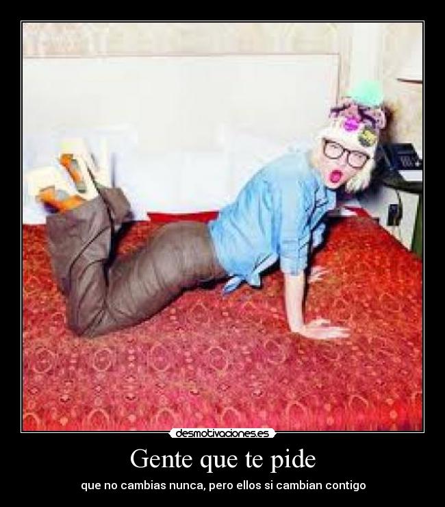 Gente que te pide - que no cambias nunca, pero ellos si cambian contigo