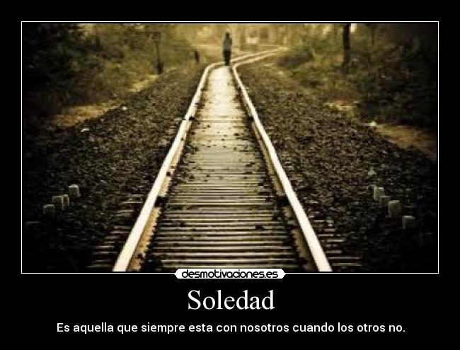 Soledad - Es aquella que siempre esta con nosotros cuando los otros no.