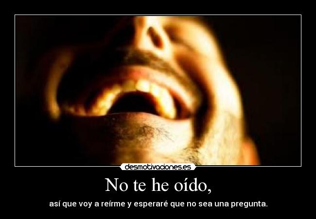 No te he oído, -