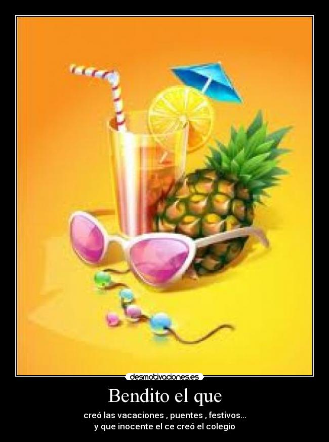 Bendito el que - creó las vacaciones , puentes , festivos...
y que inocente el ce creó el colegio