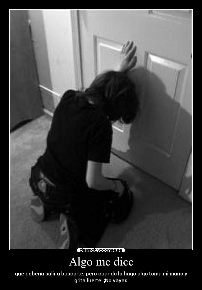 Algo me dice - que debería salir a buscarte, pero cuando lo hago algo toma mi mano y
grita fuerte. ¡No vayas!