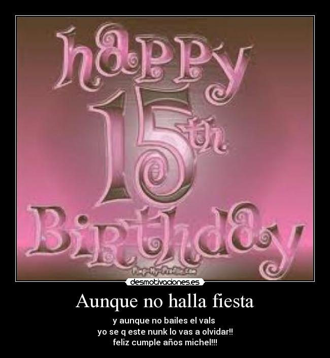 Aunque no halla fiesta - y aunque no bailes el vals
yo se q este nunk lo vas a olvidar!!
feliz cumple años michel!!!