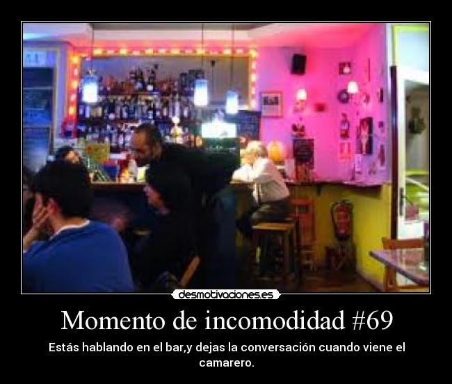 Momento de incomodidad #69 - Estás hablando en el bar,y dejas la conversación cuando viene el camarero.