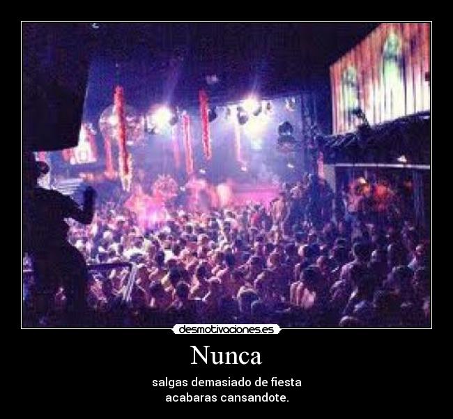 Nunca - salgas demasiado de fiesta
acabaras cansandote.