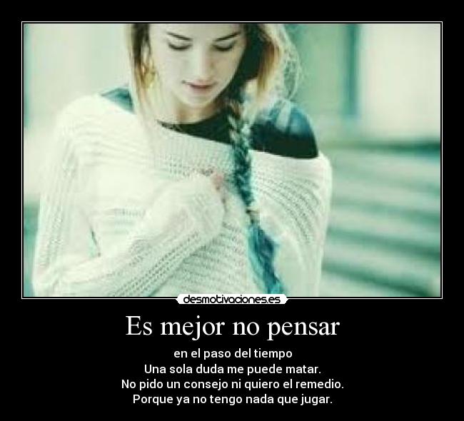 Es mejor no pensar - en el paso del tiempo
Una sola duda me puede matar.
No pido un consejo ni quiero el remedio.
Porque ya no tengo nada que jugar.
