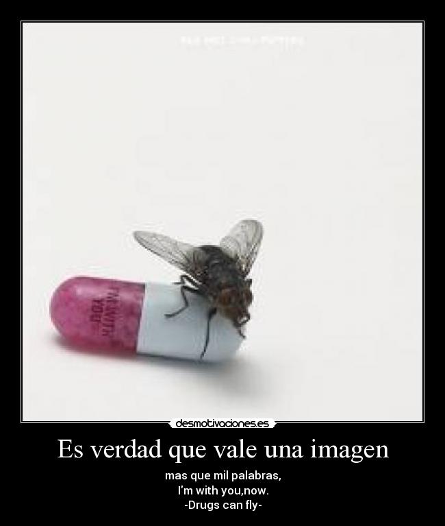 Es verdad que vale una imagen - mas que mil palabras,
Im with you,now.
-Drugs can fly-