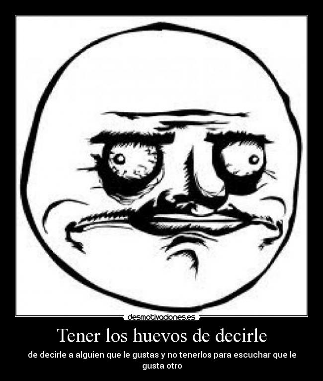 Tener los huevos de decirle - de decirle a alguien que le gustas y no tenerlos para escuchar que le gusta otro