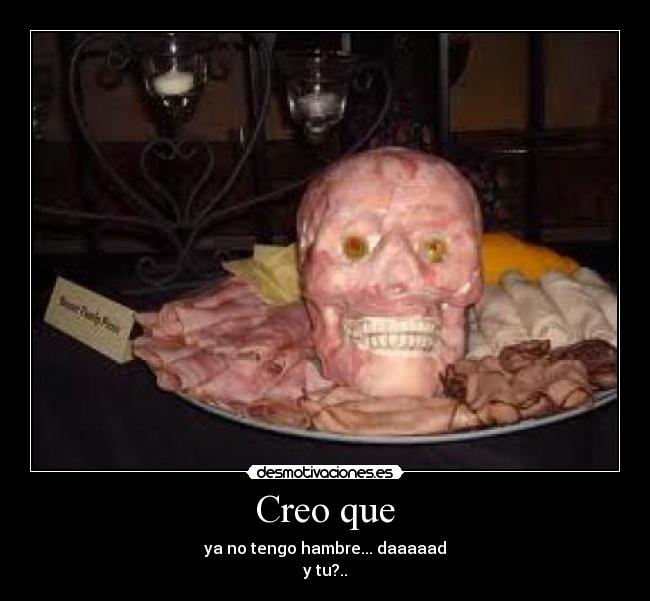 Creo que - ya no tengo hambre... daaaaad
y tu?..