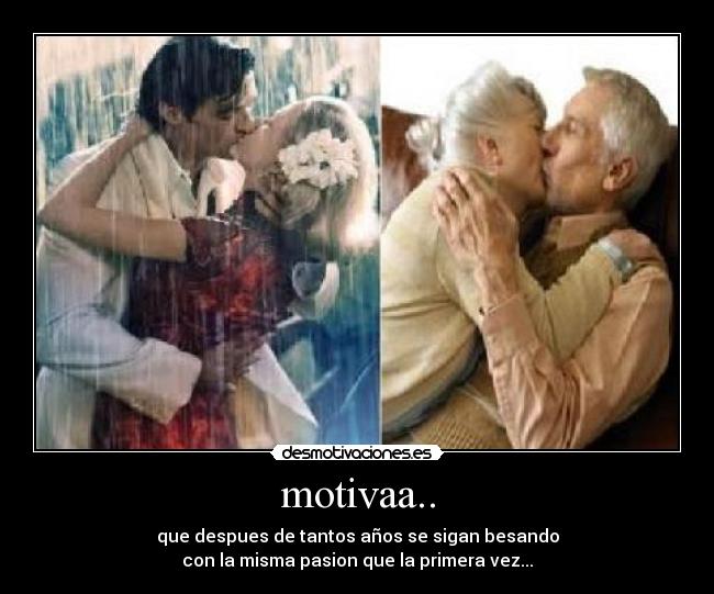motivaa.. - que despues de tantos años se sigan besando
con la misma pasion que la primera vez...