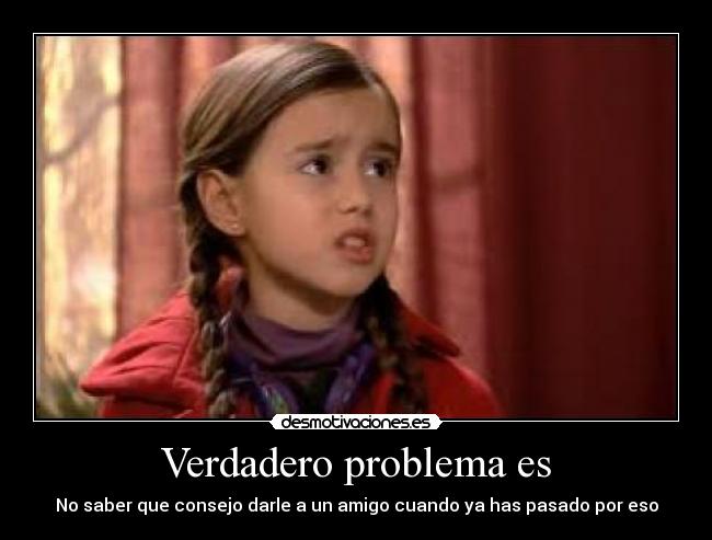 Verdadero problema es - No saber que consejo darle a un amigo cuando ya has pasado por eso
