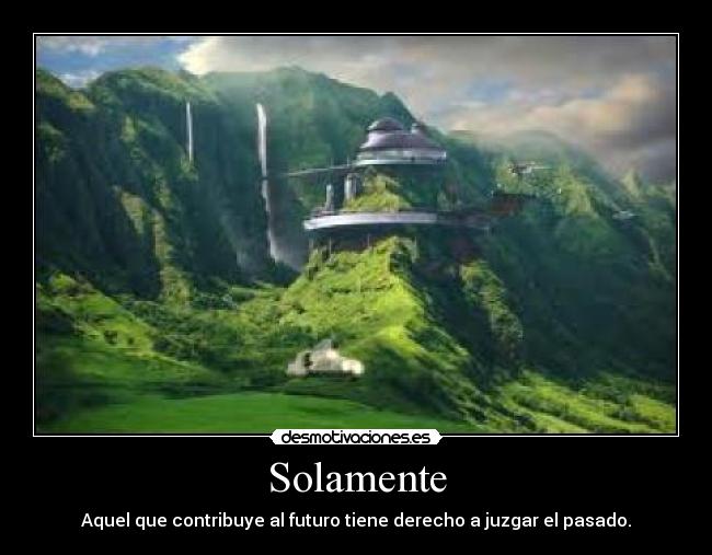 Solamente - Aquel que contribuye al futuro tiene derecho a juzgar el pasado.