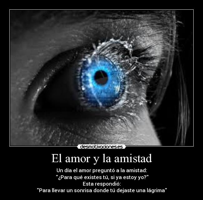 El amor y la amistad - Un día el amor preguntó a la amistad:
¿Para qué existes tú, si ya estoy yo?
Esta respondió:
Para llevar un sonrisa donde tú dejaste una lágrima