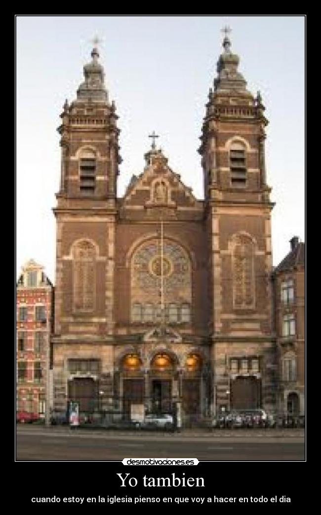 Yo tambien - cuando estoy en la iglesia pienso en que voy a hacer en todo el dia