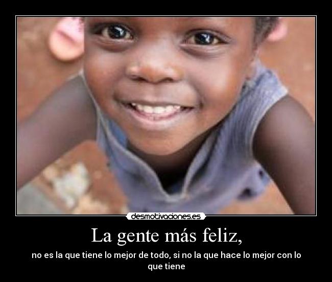 La gente más feliz, - no es la que tiene lo mejor de todo, si no la que hace lo mejor con lo que tiene