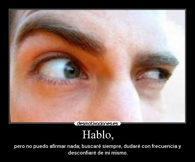 Hablo, - pero no puedo afirmar nada; buscaré siempre, dudaré con frecuencia y
desconfiaré de mi mismo.