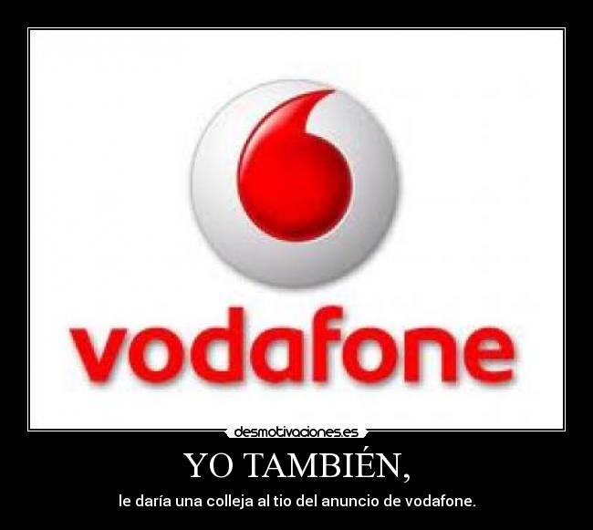 YO TAMBIÉN, - le daría una colleja al tio del anuncio de vodafone.