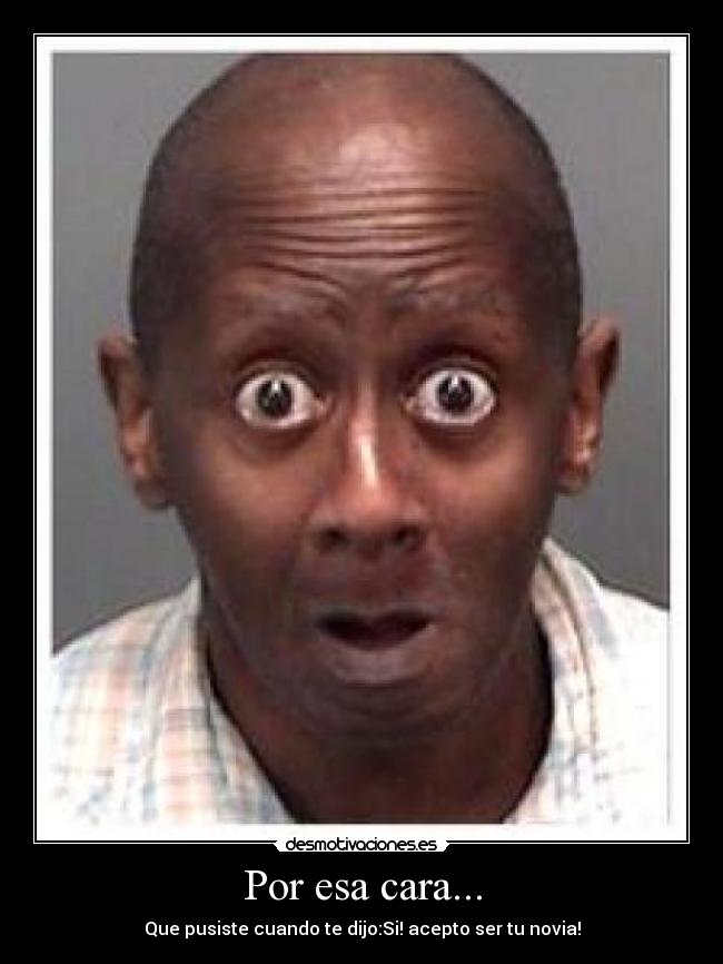 Por esa cara... - Que pusiste cuando te dijo:Si! acepto ser tu novia!