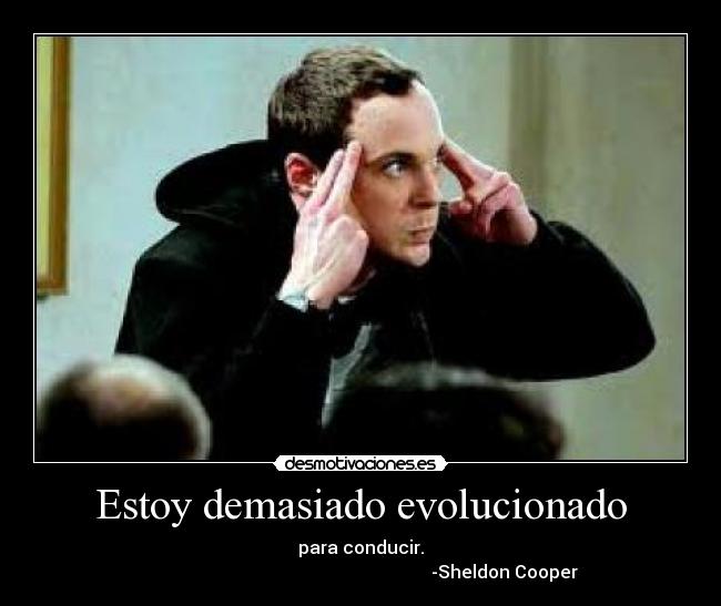 Estoy demasiado evolucionado - para conducir.
                                                                 -Sheldon Cooper