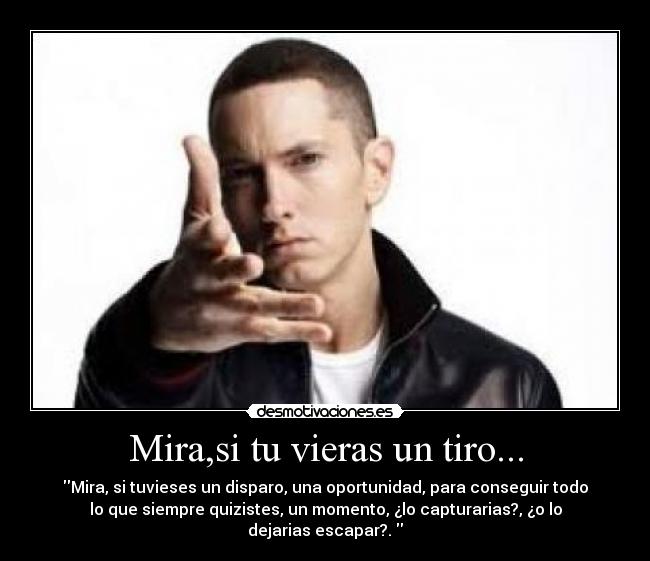 Mira,si tu vieras un tiro... - Mira, si tuvieses un disparo, una oportunidad, para conseguir todo
lo que siempre quizistes, un momento, ¿lo capturarias?, ¿o lo
dejarias escapar?.