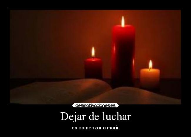 Dejar de luchar - es comenzar a morir.