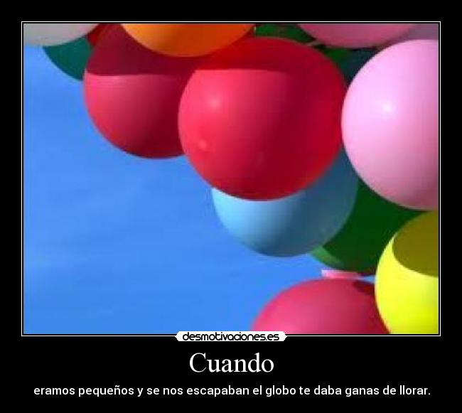 Cuando - eramos pequeños y se nos escapaban el globo te daba ganas de llorar.