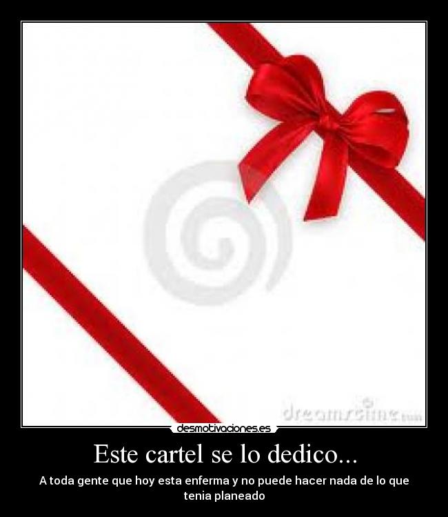 Este cartel se lo dedico... - A toda gente que hoy esta enferma y no puede hacer nada de lo que tenia planeado