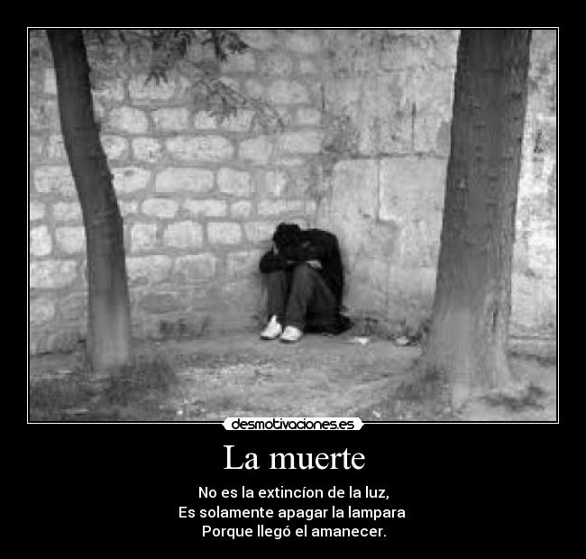 La muerte - No es la extincíon de la luz,
Es solamente apagar la lampara
Porque llegó el amanecer.