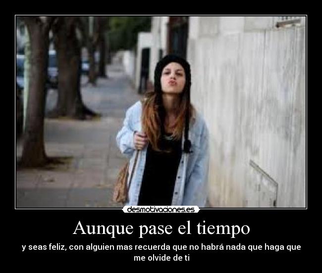 Aunque pase el tiempo - y seas feliz, con alguien mas recuerda que no habrá nada que haga que me olvide de ti