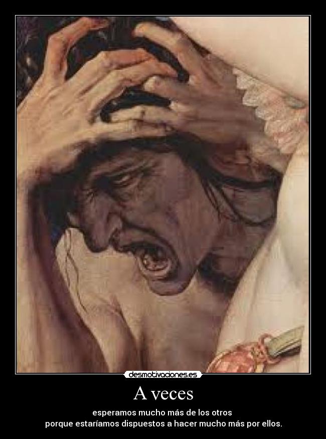 A veces - esperamos mucho más de los otros
porque estaríamos dispuestos a hacer mucho más por ellos.