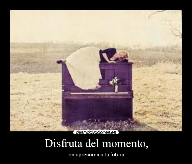 Disfruta del momento, - no apresures a tu futuro