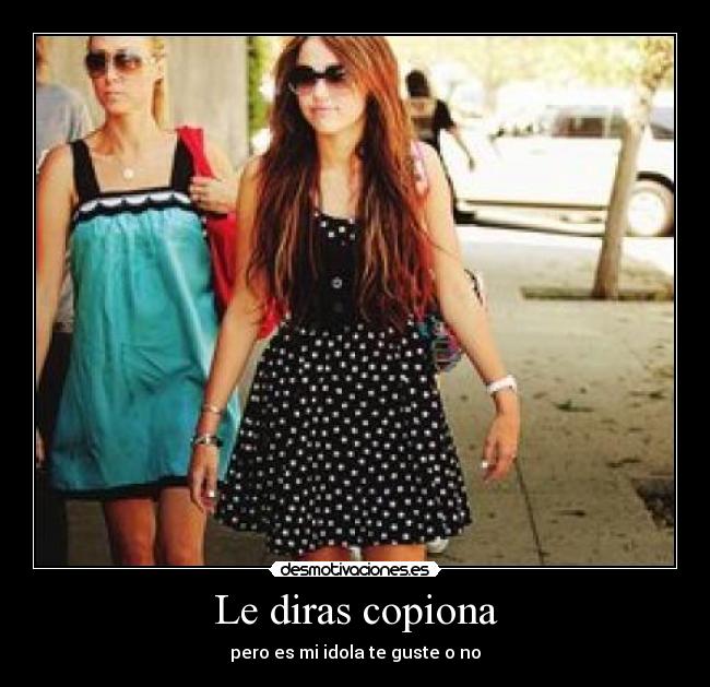 Le diras copiona - pero es mi idola te guste o no