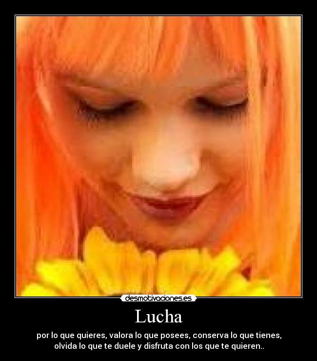 Lucha - por lo que quieres, valora lo que posees, conserva lo que tienes,
olvida lo que te duele y disfruta con los que te quieren..