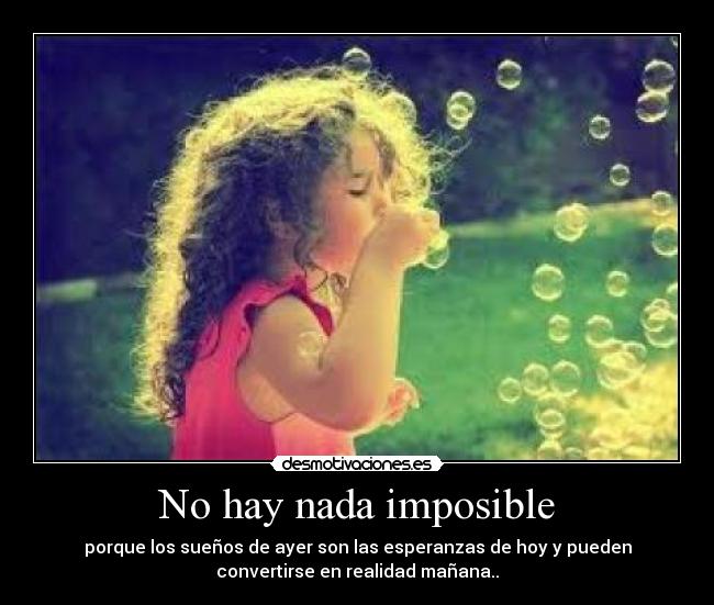 No hay nada imposible - porque los sueños de ayer son las esperanzas de hoy y pueden
convertirse en realidad mañana..