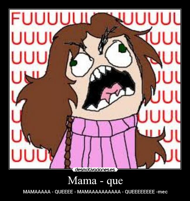 Mama - que - MAMAAAAA - QUEEEE - MAMAAAAAAAAAA - QUEEEEEEEE -mec