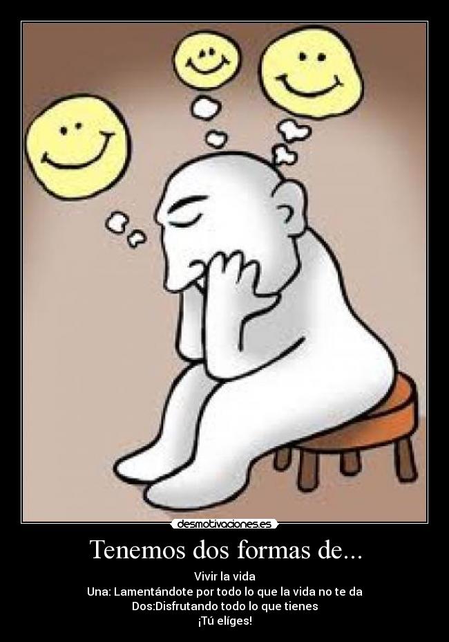 Tenemos dos formas de... - Vivir la vida
Una: Lamentándote por todo lo que la vida no te da
Dos:Disfrutando todo lo que tienes
¡Tú elíges!