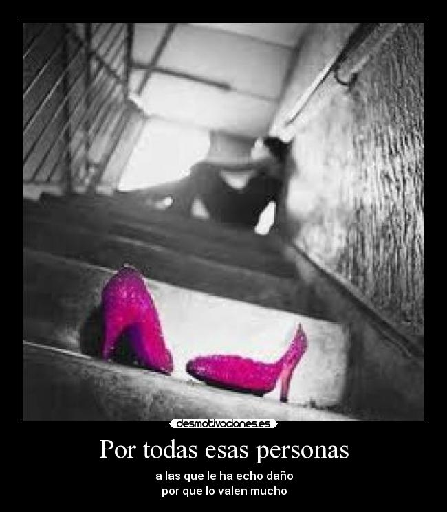 Por todas esas personas - a las que le ha echo daño
por que lo valen mucho