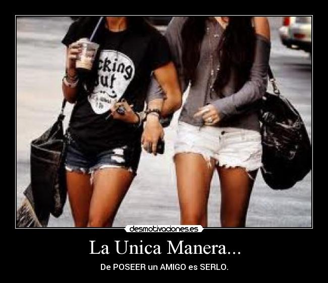 La Unica Manera... - De POSEER un AMIGO es SERLO.