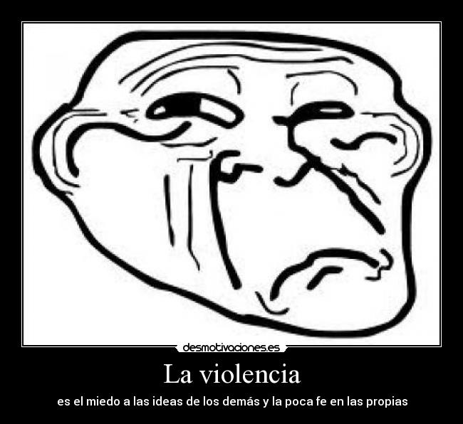 La violencia - es el miedo a las ideas de los demás y la poca fe en las propias