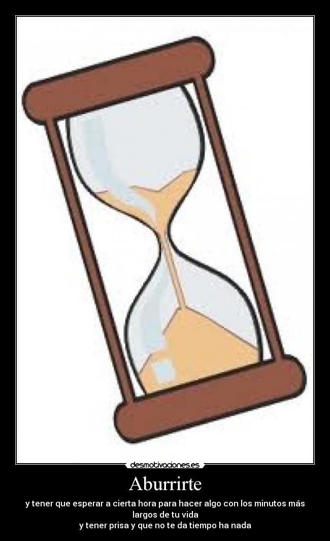 Aburrirte - y tener que esperar a cierta hora para hacer algo con los minutos más
largos de tu vida
y tener prisa y que no te da tiempo ha nada