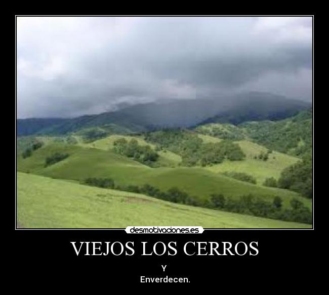 VIEJOS LOS CERROS - Y
Enverdecen.